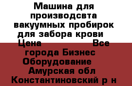 Машина для производсвта вакуумных пробирок для забора крови › Цена ­ 1 000 000 - Все города Бизнес » Оборудование   . Амурская обл.,Константиновский р-н